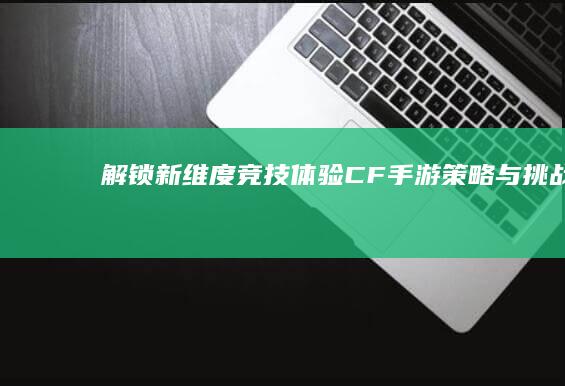 解锁新维度竞技体验-CF手游策略与挑战