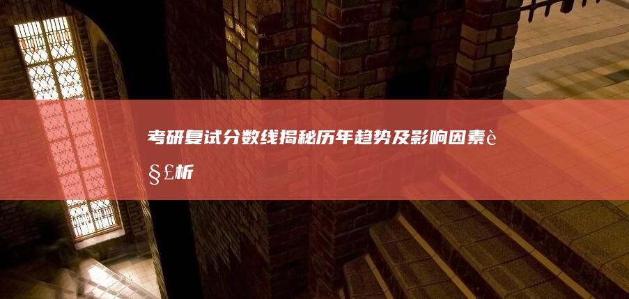 考研复试分数线揭秘：历年趋势及影响因素解析