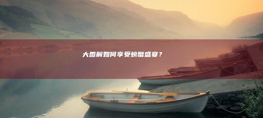 大图解：如何享受螃蟹盛宴？